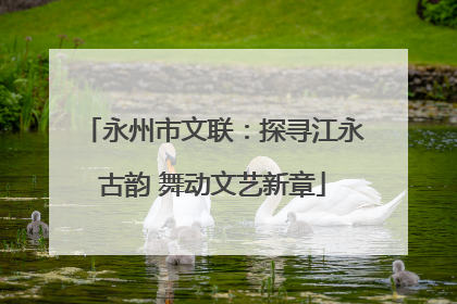 永州市文联：探寻江永古韵 舞动文艺新章