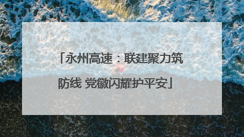 永州高速：联建聚力筑防线 党徽闪耀护平安