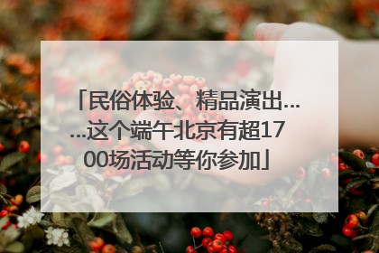 民俗体验、精品演出……这个端午北京有超1700场活动等你参加
