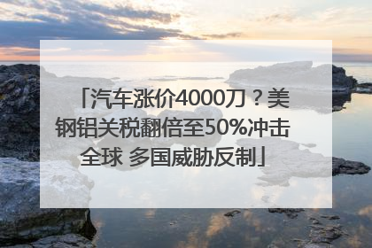 汽车涨价4000刀？美钢铝关税翻倍至50%冲击全球 多国威胁反制