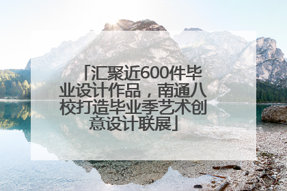 汇聚近600件毕业设计作品，南通八校打造毕业季艺术创意设计联展
