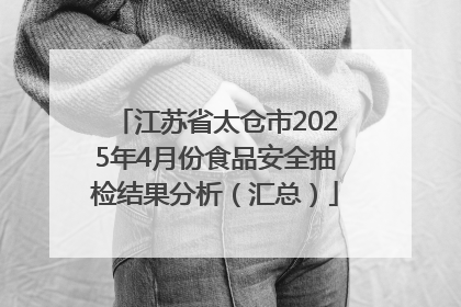 江苏省太仓市2025年4月份食品安全抽检结果分析（汇总）