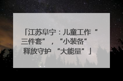 江苏阜宁：儿童工作“三件套”，“小装备” 释放守护 “大能量”