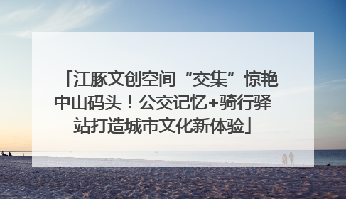 江豚文创空间“交集”惊艳中山码头！公交记忆+骑行驿站打造城市文化新体验