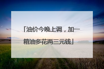 油价今晚上调，加一箱油多花两三元钱