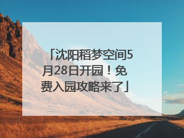 沈阳稻梦空间5月28日开园！免费入园攻略来了