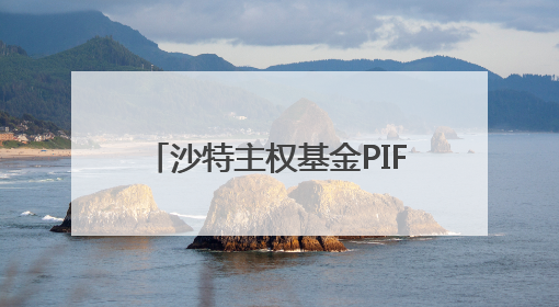 沙特主权基金PIF又“增肥”：总资产增至1.15万亿美元