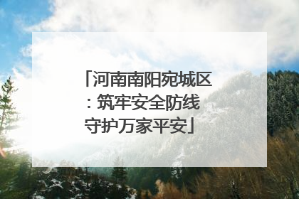 河南南阳宛城区：筑牢安全防线 守护万家平安