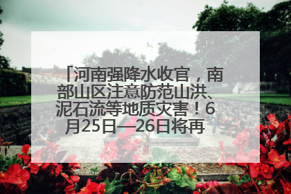 河南强降水收官，南部山区注意防范山洪、泥石流等地质灾害！6月25日—26日将再迎大范围降水