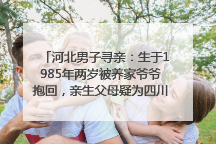 河北男子寻亲：生于1985年两岁被养家爷爷抱回，亲生父母疑为四川仪陇人｜红星寻人