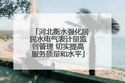 河北衡水强化居民水电气表计量监督管理 切实提高服务质量和水平