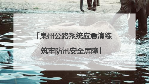 泉州公路系统应急演练 筑牢防汛安全屏障
