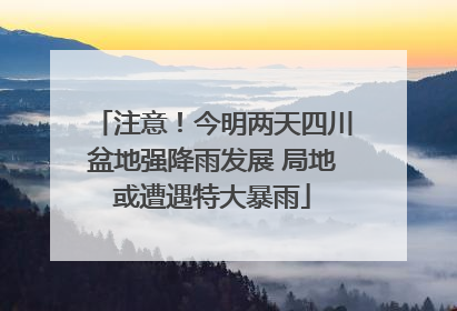 注意！今明两天四川盆地强降雨发展 局地或遭遇特大暴雨