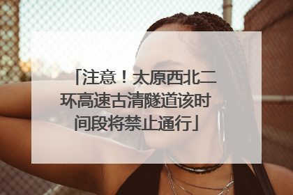 注意！太原西北二环高速古清隧道该时间段将禁止通行