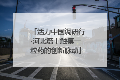活力中国调研行·河北篇丨触摸一粒药的创新脉动