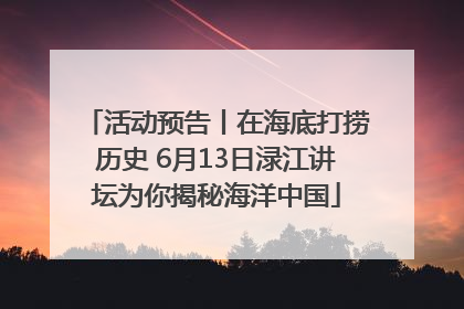 活动预告丨在海底打捞历史 6月13日渌江讲坛为你揭秘海洋中国