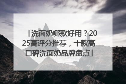 洗面奶哪款好用？2025高评分推荐，十款高口碑洗面奶品牌盘点