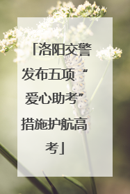 洛阳交警发布五项“爱心助考”措施护航高考