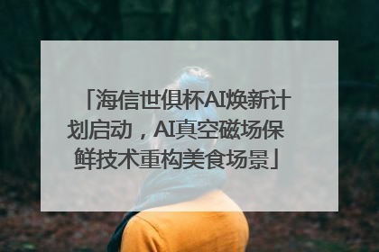海信世俱杯AI焕新计划启动，AI真空磁场保鲜技术重构美食场景