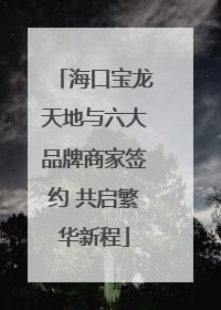 海口宝龙天地与六大品牌商家签约 共启繁华新程