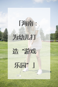 海南：为幼儿打造“游戏乐园”