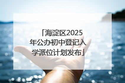 海淀区2025年公办初中登记入学派位计划发布