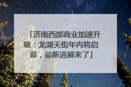 济南西部商业加速升级：龙湖天街年内将启幕，最新进展来了