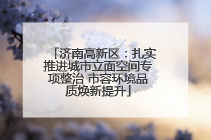 济南高新区：扎实推进城市立面空间专项整治 市容环境品质焕新提升