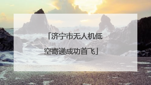 济宁市无人机低空寄递成功首飞