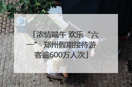 浓情端午 欢乐“六一” 郑州假期接待游客逾600万人次