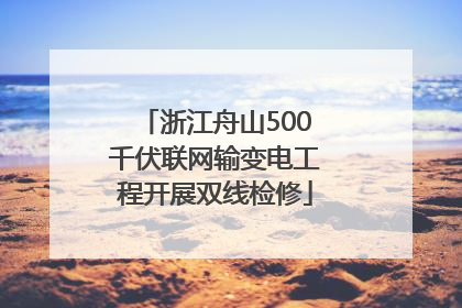浙江舟山500千伏联网输变电工程开展双线检修
