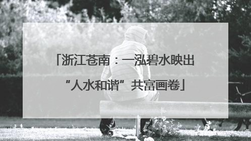 浙江苍南：一泓碧水映出“人水和谐”共富画卷