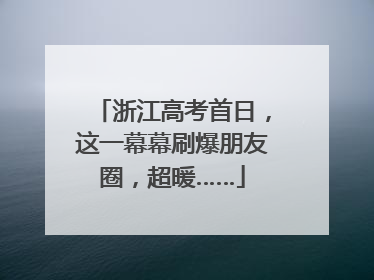浙江高考首日，这一幕幕刷爆朋友圈，超暖……