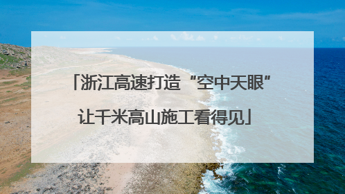浙江高速打造“空中天眼” 让千米高山施工看得见