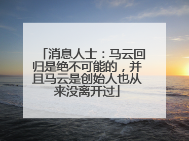 消息人士：马云回归是绝不可能的，并且马云是创始人也从来没离开过