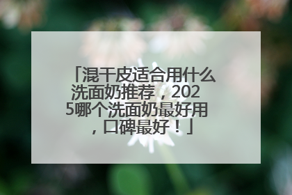 混干皮适合用什么洗面奶推荐，2025哪个洗面奶最好用，口碑最好！