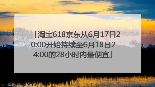 淘宝618京东从6月17日20:00开始持续至6月18日24:00的28小时内最便宜