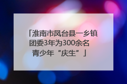 淮南市凤台县一乡镇团委3年为300余名青少年“庆生”