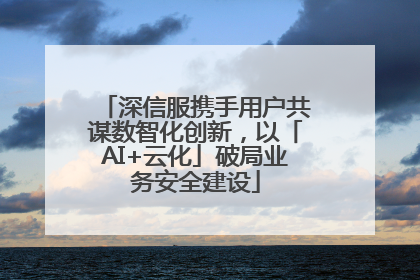 深信服携手用户共谋数智化创新，以「AI+云化」破局业务安全建设