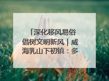 深化移风易俗 倡树文明新风｜威海乳山下初镇：多形式推进移风易俗 共筑文明和谐新风尚