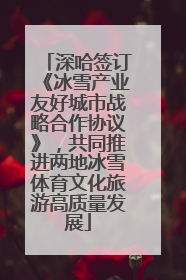 深哈签订《冰雪产业友好城市战略合作协议》,共同推进两地冰雪体育文化旅游高质量发展