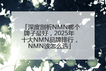 深度剖析NMN哪个牌子最好，2025年十大NMN品牌排行，NMN该怎么选
