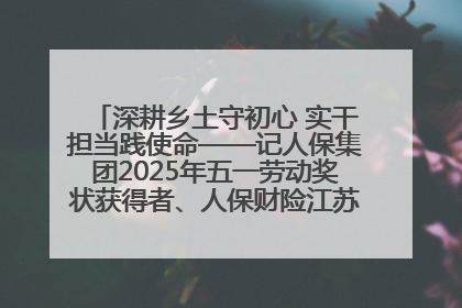 深耕乡土守初心 实干担当践使命——记人保集团2025年五一劳动奖状获得者、人保财险江苏南通海安支公司