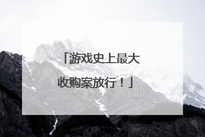 游戏史上最大收购案放行！