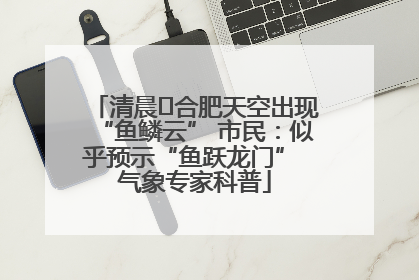清晨﻿合肥天空出现“鱼鳞云” 市民：似乎预示“鱼跃龙门” 气象专家科普