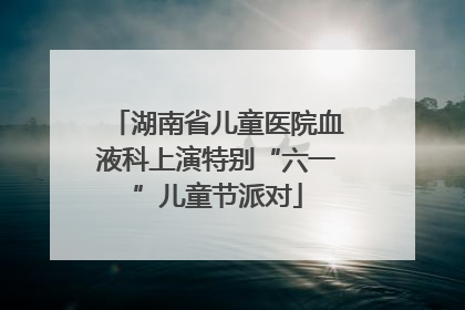 湖南省儿童医院血液科上演特别“六一”儿童节派对