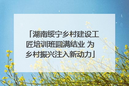 湖南绥宁乡村建设工匠培训班圆满结业 为乡村振兴注入新动力