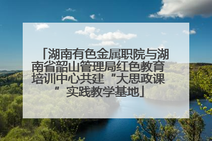 湖南有色金属职院与湖南省韶山管理局红色教育培训中心共建“大思政课”实践教学基地