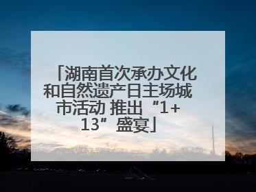 湖南首次承办文化和自然遗产日主场城市活动 推出“1+13”盛宴