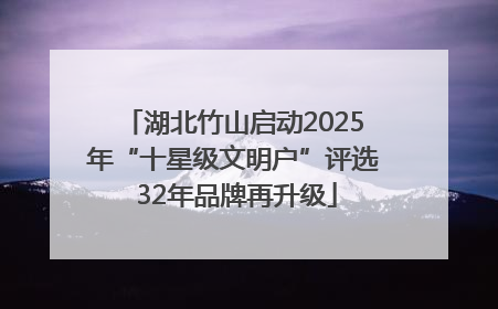 湖北竹山启动2025年“十星级文明户”评选 32年品牌再升级